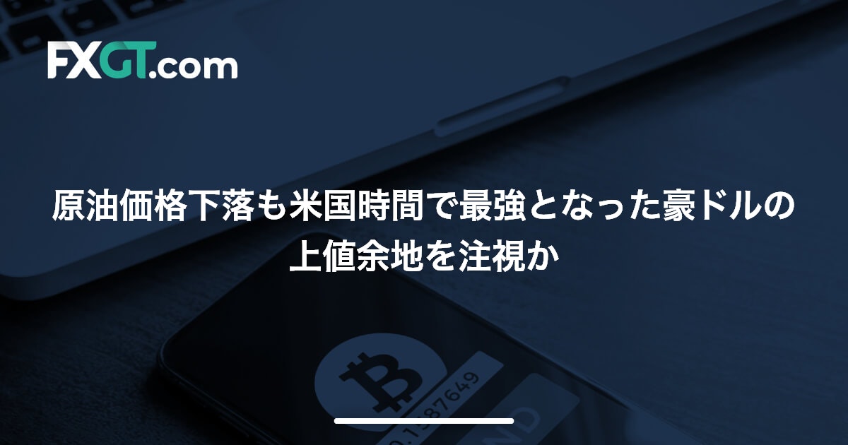 原油価格下落も米国時間で最強となった豪ドルの上値余地を注視か
